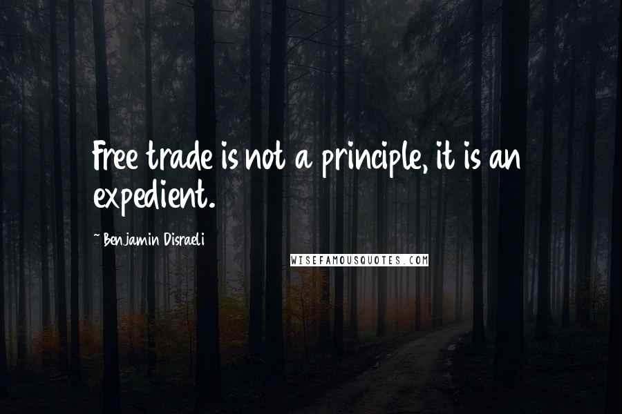 Benjamin Disraeli Quotes: Free trade is not a principle, it is an expedient.