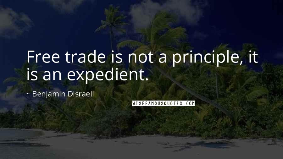 Benjamin Disraeli Quotes: Free trade is not a principle, it is an expedient.