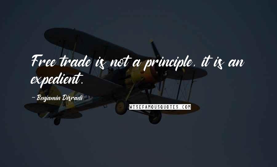 Benjamin Disraeli Quotes: Free trade is not a principle, it is an expedient.