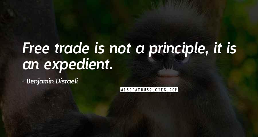 Benjamin Disraeli Quotes: Free trade is not a principle, it is an expedient.