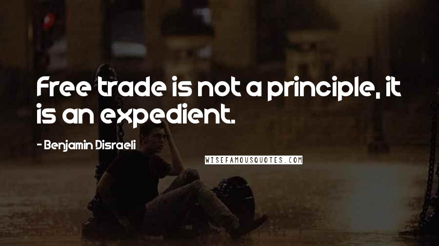 Benjamin Disraeli Quotes: Free trade is not a principle, it is an expedient.