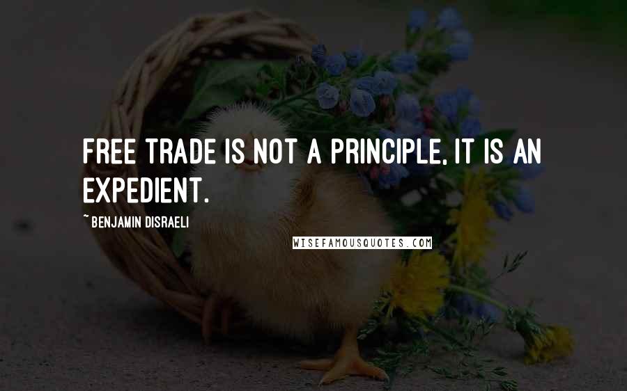 Benjamin Disraeli Quotes: Free trade is not a principle, it is an expedient.