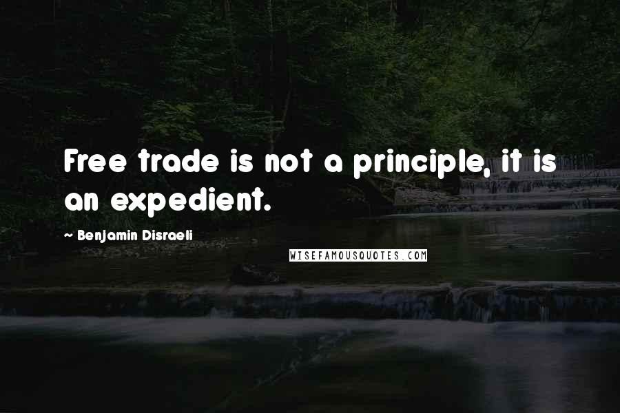 Benjamin Disraeli Quotes: Free trade is not a principle, it is an expedient.