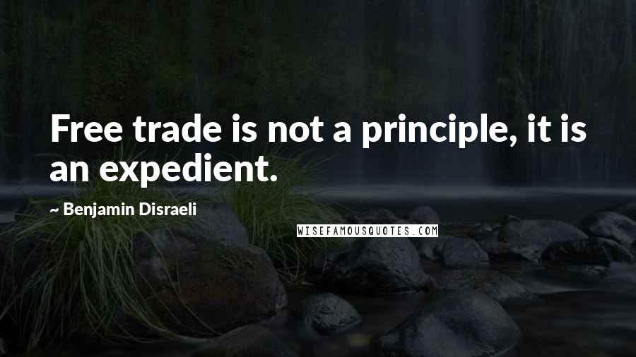 Benjamin Disraeli Quotes: Free trade is not a principle, it is an expedient.