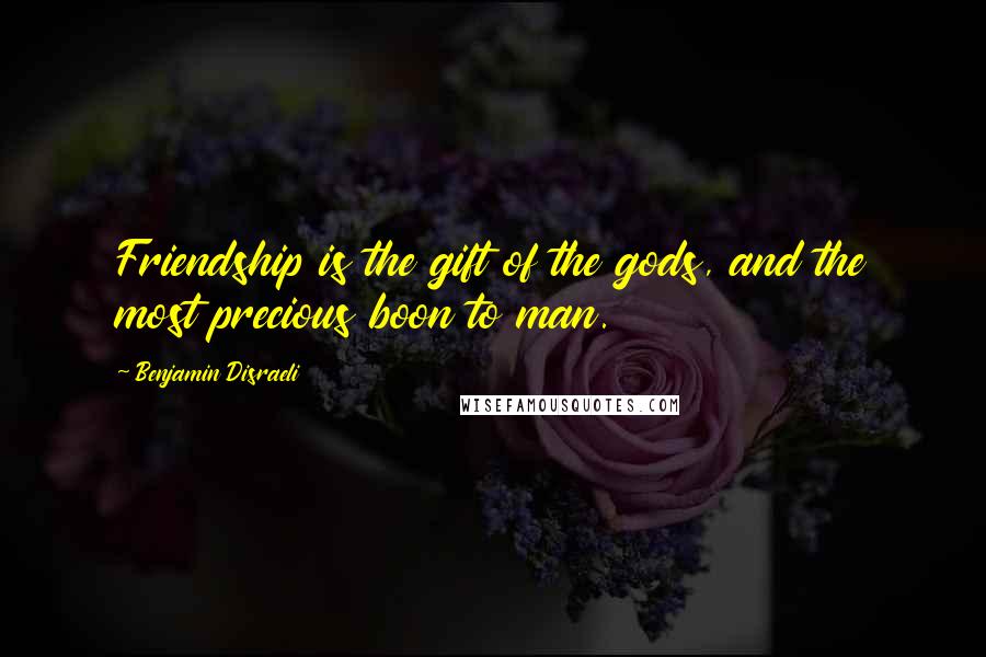 Benjamin Disraeli Quotes: Friendship is the gift of the gods, and the most precious boon to man.