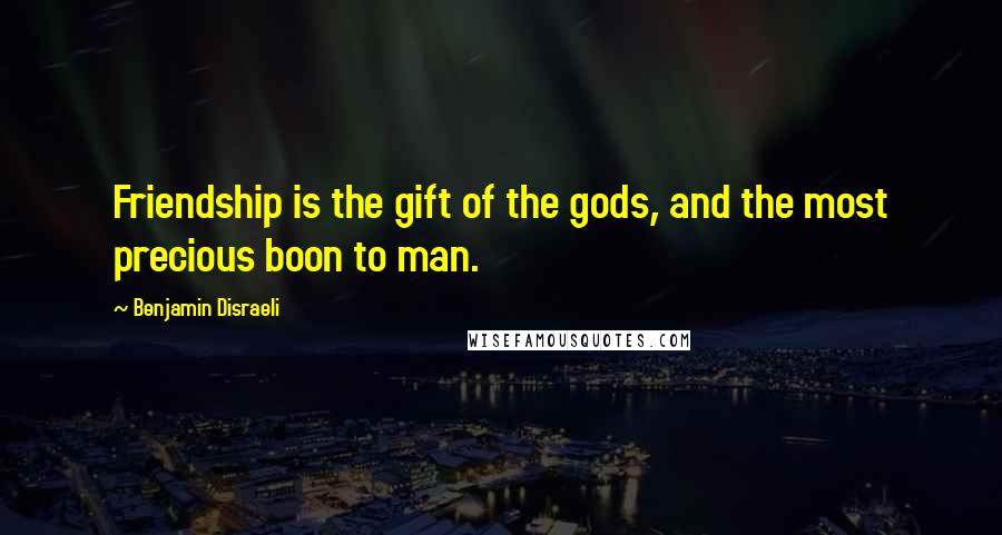 Benjamin Disraeli Quotes: Friendship is the gift of the gods, and the most precious boon to man.