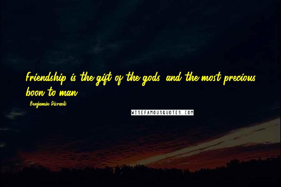 Benjamin Disraeli Quotes: Friendship is the gift of the gods, and the most precious boon to man.