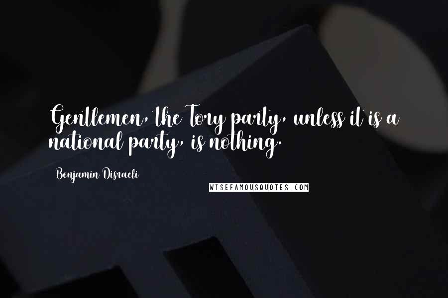 Benjamin Disraeli Quotes: Gentlemen, the Tory party, unless it is a national party, is nothing.