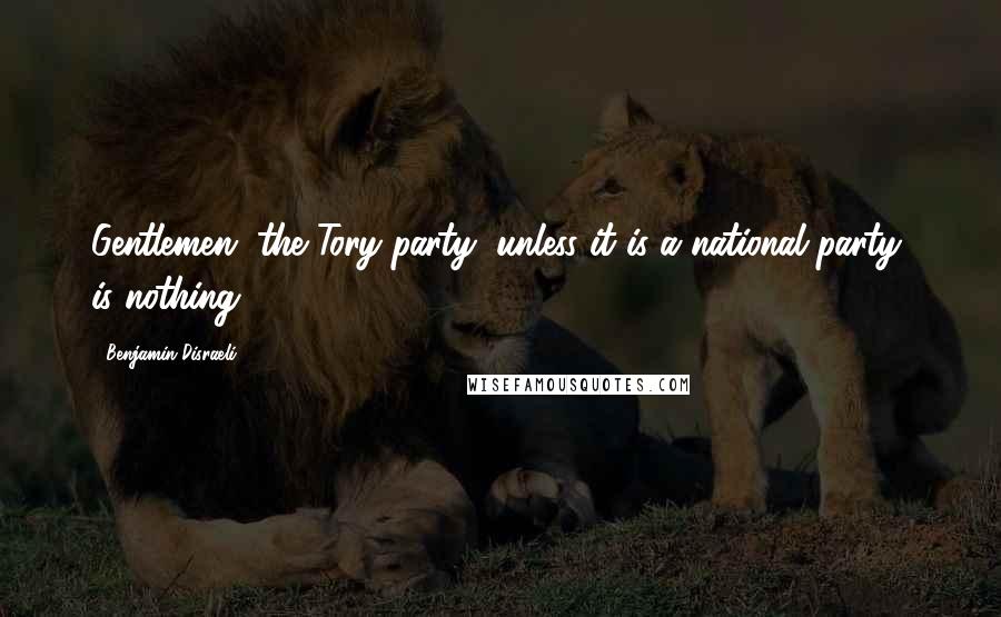 Benjamin Disraeli Quotes: Gentlemen, the Tory party, unless it is a national party, is nothing.