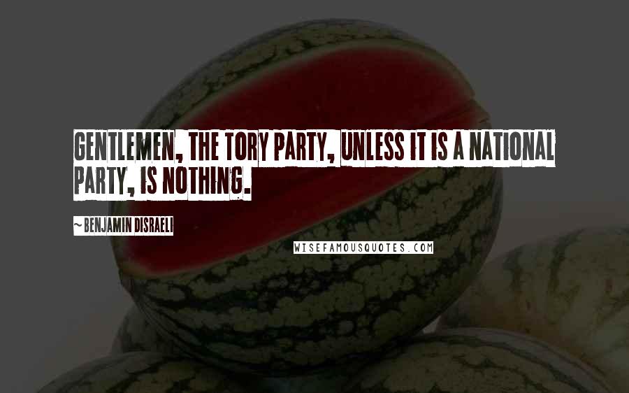 Benjamin Disraeli Quotes: Gentlemen, the Tory party, unless it is a national party, is nothing.