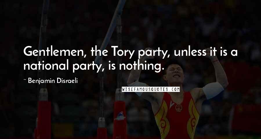 Benjamin Disraeli Quotes: Gentlemen, the Tory party, unless it is a national party, is nothing.