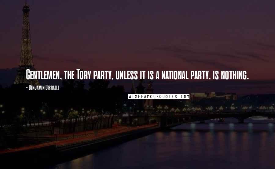 Benjamin Disraeli Quotes: Gentlemen, the Tory party, unless it is a national party, is nothing.