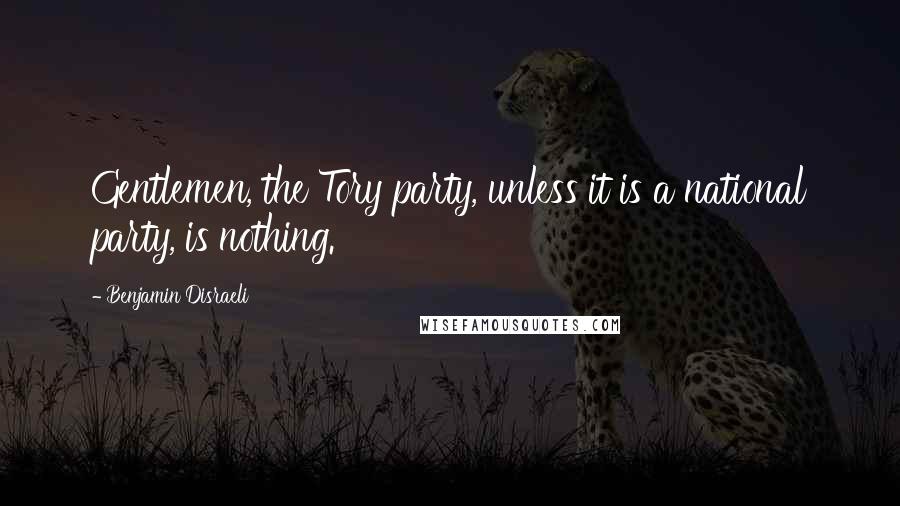 Benjamin Disraeli Quotes: Gentlemen, the Tory party, unless it is a national party, is nothing.