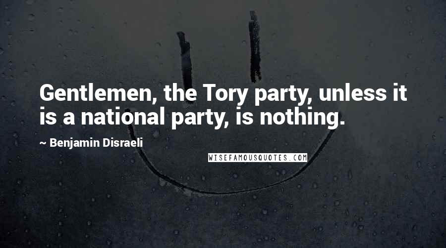 Benjamin Disraeli Quotes: Gentlemen, the Tory party, unless it is a national party, is nothing.