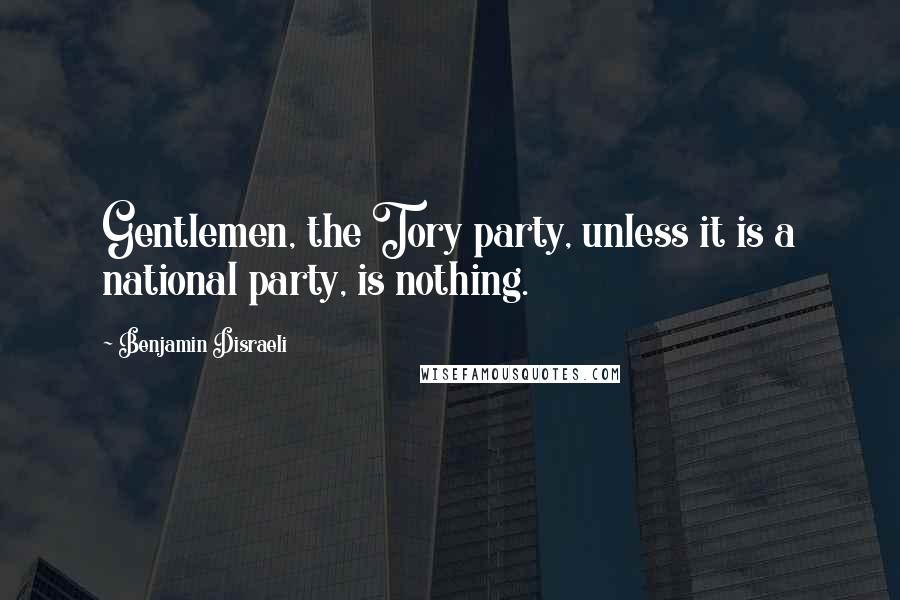 Benjamin Disraeli Quotes: Gentlemen, the Tory party, unless it is a national party, is nothing.