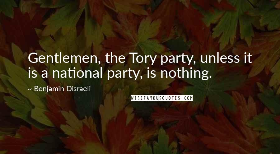 Benjamin Disraeli Quotes: Gentlemen, the Tory party, unless it is a national party, is nothing.