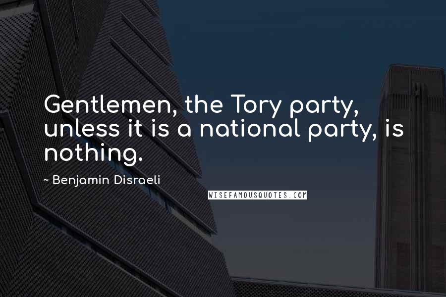 Benjamin Disraeli Quotes: Gentlemen, the Tory party, unless it is a national party, is nothing.