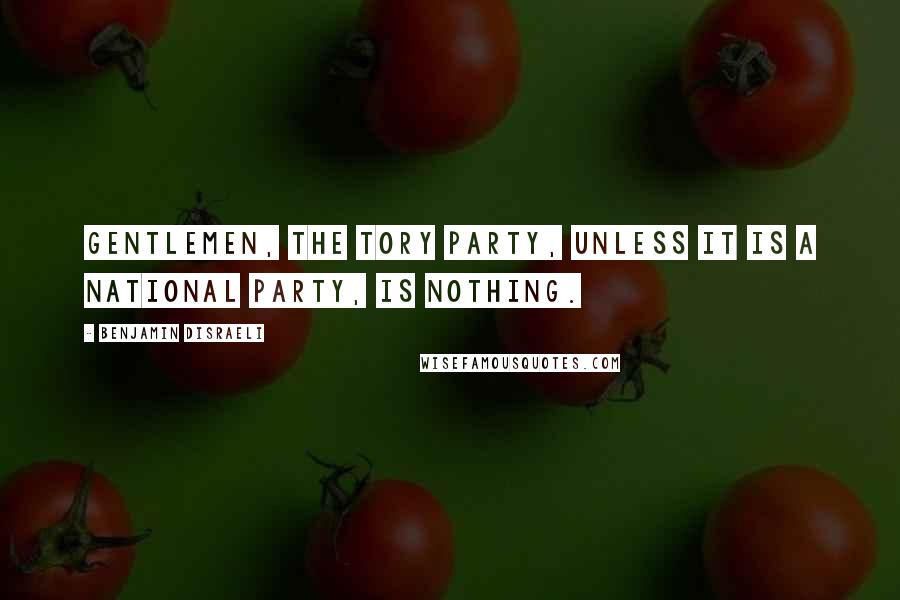 Benjamin Disraeli Quotes: Gentlemen, the Tory party, unless it is a national party, is nothing.