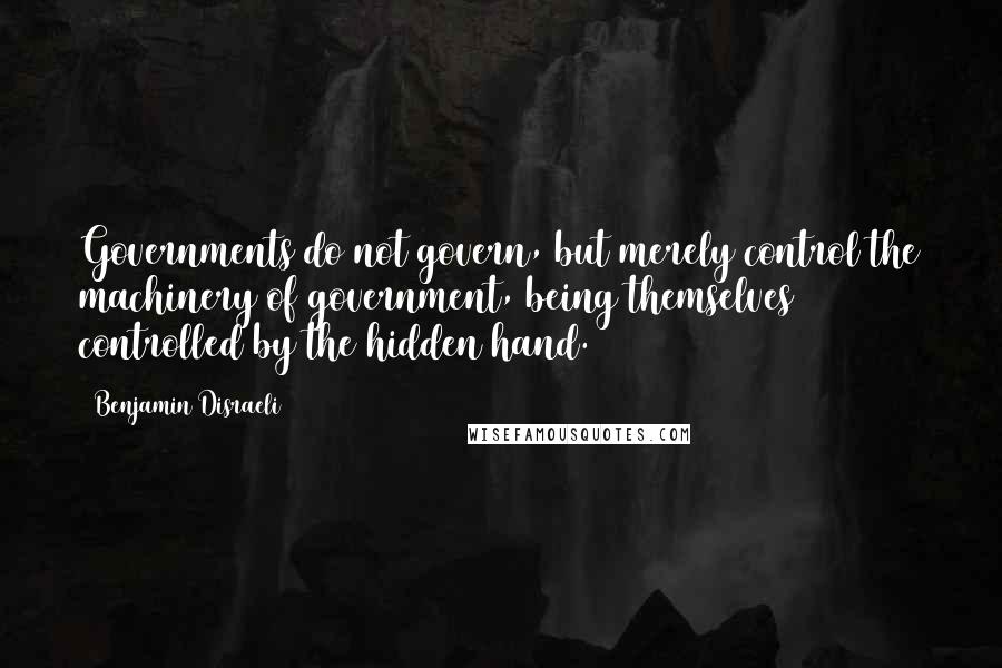 Benjamin Disraeli Quotes: Governments do not govern, but merely control the machinery of government, being themselves controlled by the hidden hand.