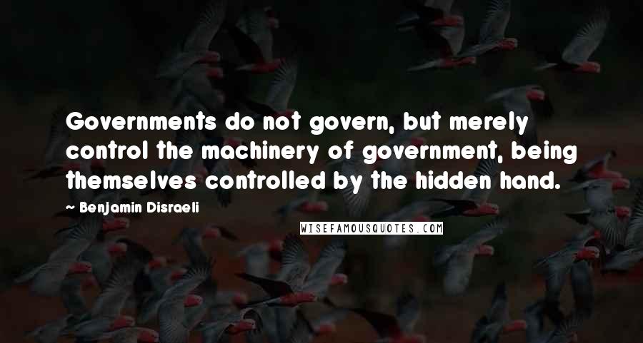 Benjamin Disraeli Quotes: Governments do not govern, but merely control the machinery of government, being themselves controlled by the hidden hand.