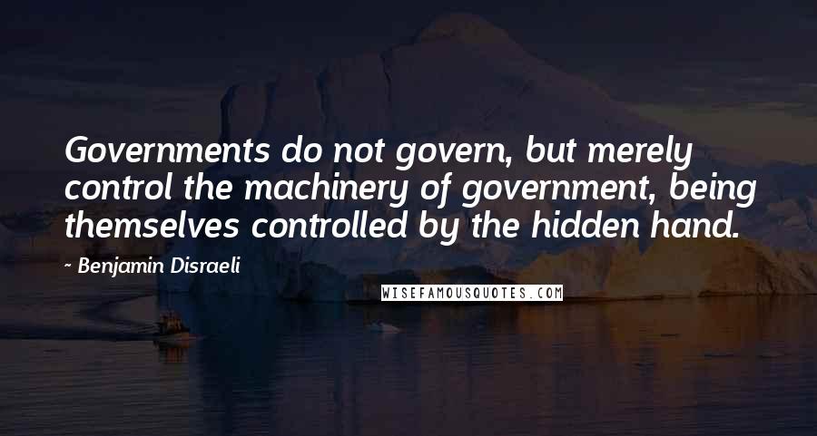 Benjamin Disraeli Quotes: Governments do not govern, but merely control the machinery of government, being themselves controlled by the hidden hand.