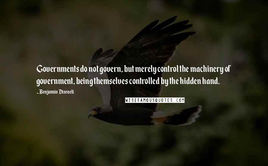 Benjamin Disraeli Quotes: Governments do not govern, but merely control the machinery of government, being themselves controlled by the hidden hand.