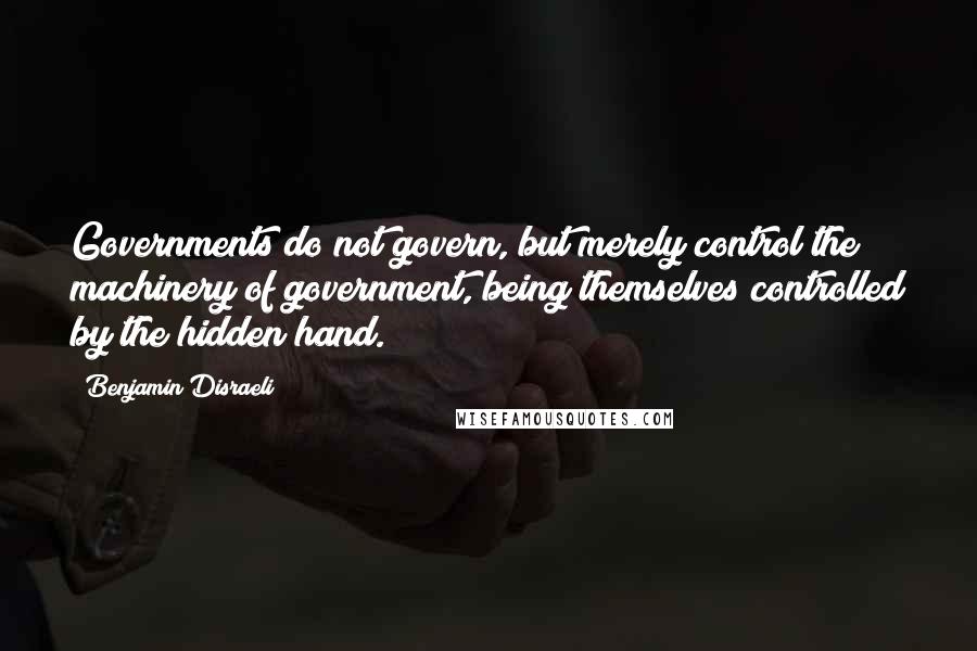 Benjamin Disraeli Quotes: Governments do not govern, but merely control the machinery of government, being themselves controlled by the hidden hand.