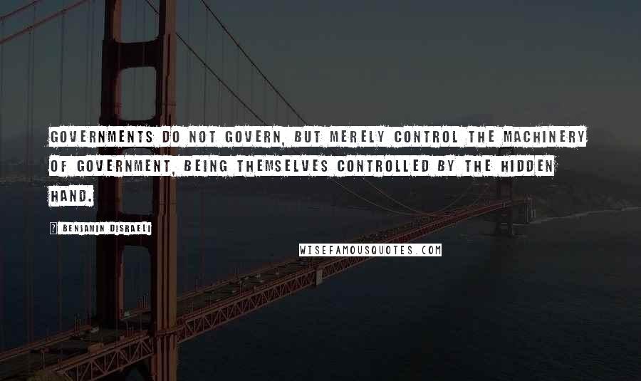 Benjamin Disraeli Quotes: Governments do not govern, but merely control the machinery of government, being themselves controlled by the hidden hand.