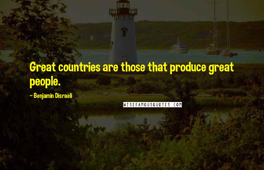 Benjamin Disraeli Quotes: Great countries are those that produce great people.