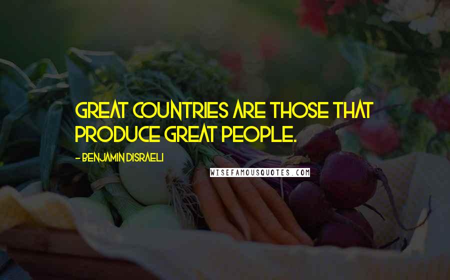 Benjamin Disraeli Quotes: Great countries are those that produce great people.