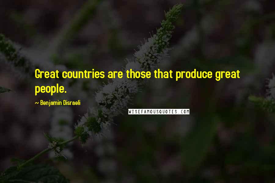 Benjamin Disraeli Quotes: Great countries are those that produce great people.