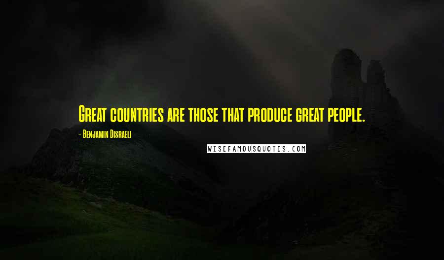 Benjamin Disraeli Quotes: Great countries are those that produce great people.