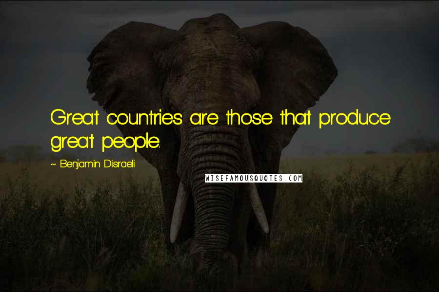 Benjamin Disraeli Quotes: Great countries are those that produce great people.