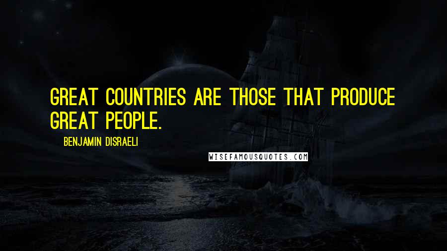 Benjamin Disraeli Quotes: Great countries are those that produce great people.