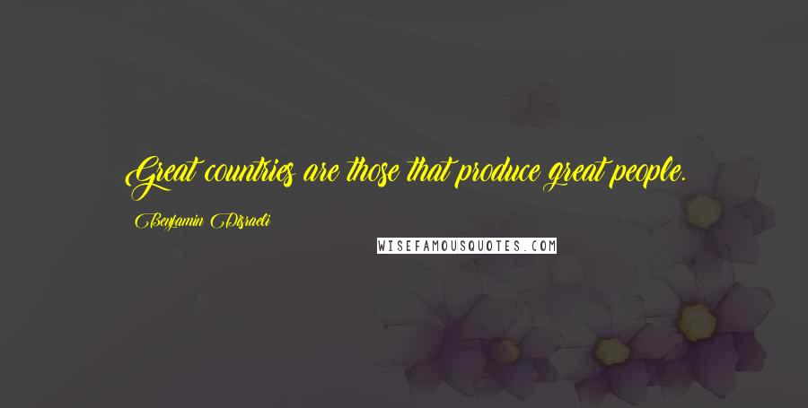 Benjamin Disraeli Quotes: Great countries are those that produce great people.