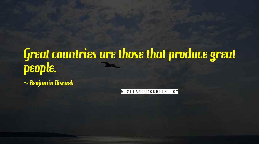 Benjamin Disraeli Quotes: Great countries are those that produce great people.