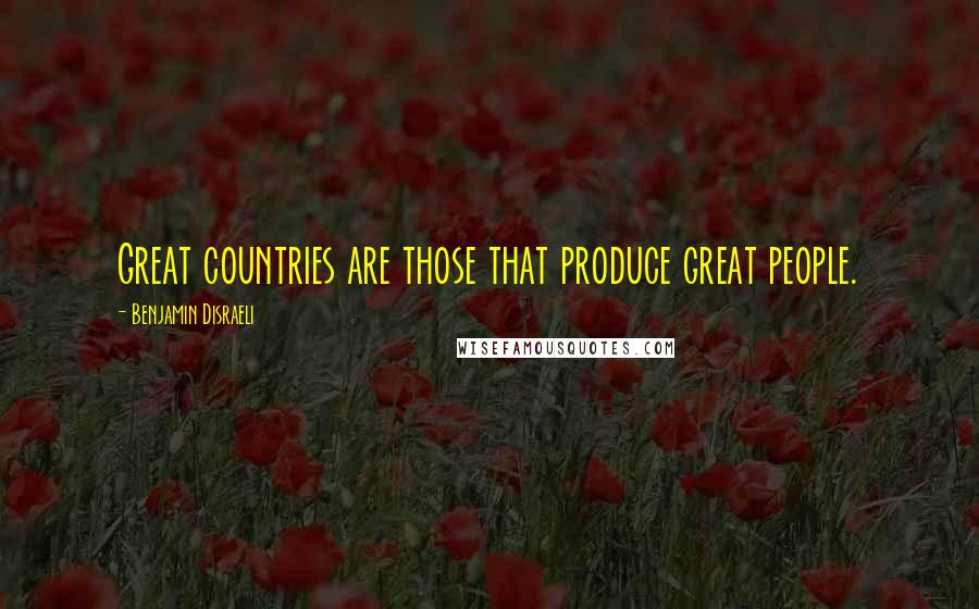 Benjamin Disraeli Quotes: Great countries are those that produce great people.