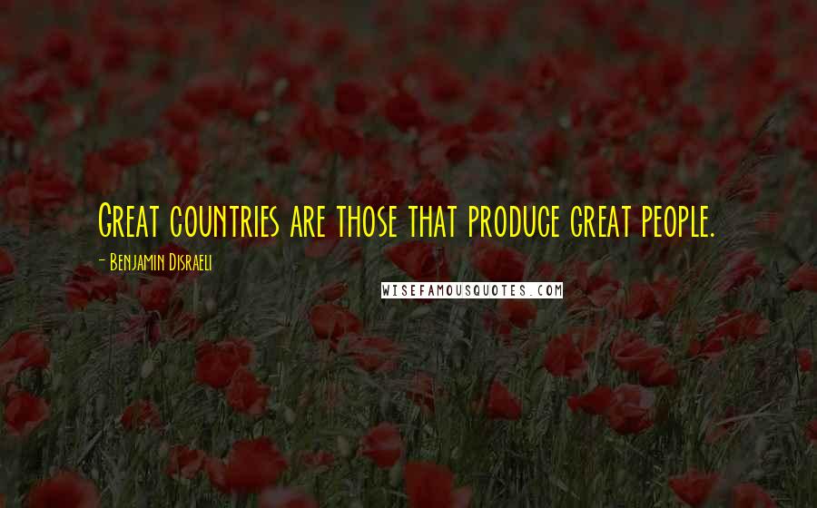 Benjamin Disraeli Quotes: Great countries are those that produce great people.