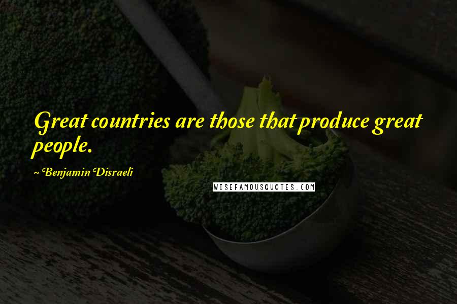 Benjamin Disraeli Quotes: Great countries are those that produce great people.