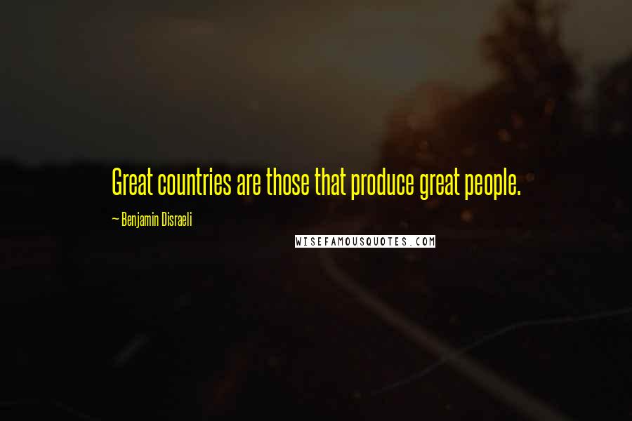 Benjamin Disraeli Quotes: Great countries are those that produce great people.