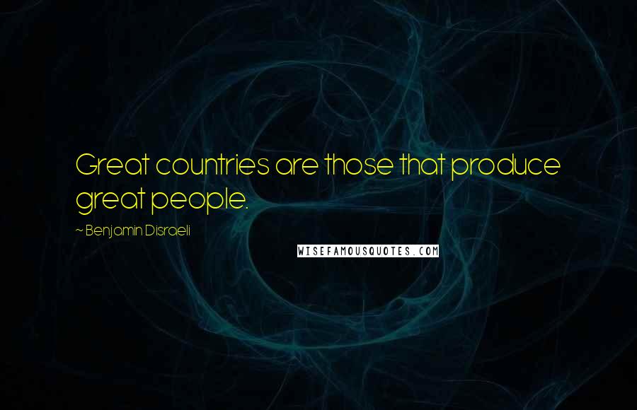 Benjamin Disraeli Quotes: Great countries are those that produce great people.