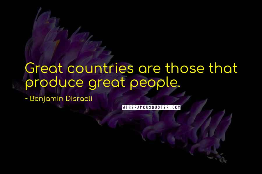 Benjamin Disraeli Quotes: Great countries are those that produce great people.