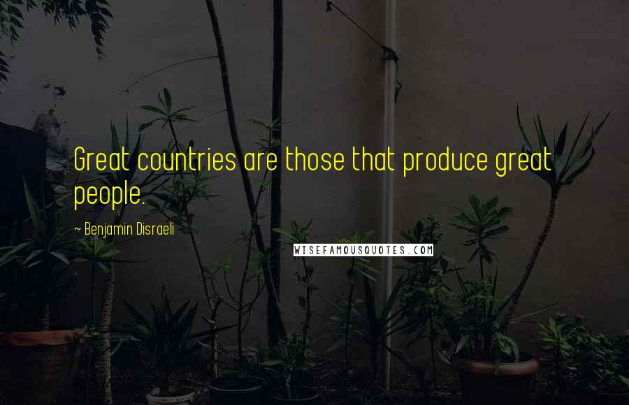 Benjamin Disraeli Quotes: Great countries are those that produce great people.