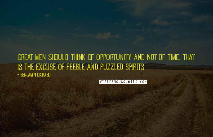 Benjamin Disraeli Quotes: Great men should think of opportunity and not of time. That is the excuse of feeble and puzzled spirits.