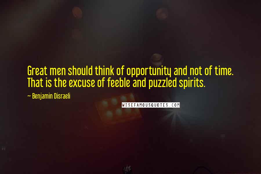 Benjamin Disraeli Quotes: Great men should think of opportunity and not of time. That is the excuse of feeble and puzzled spirits.