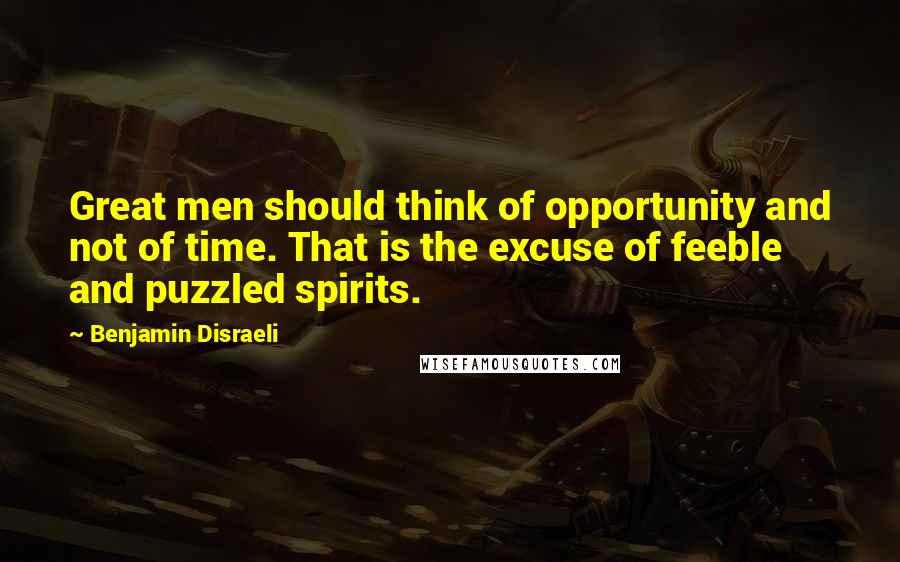 Benjamin Disraeli Quotes: Great men should think of opportunity and not of time. That is the excuse of feeble and puzzled spirits.