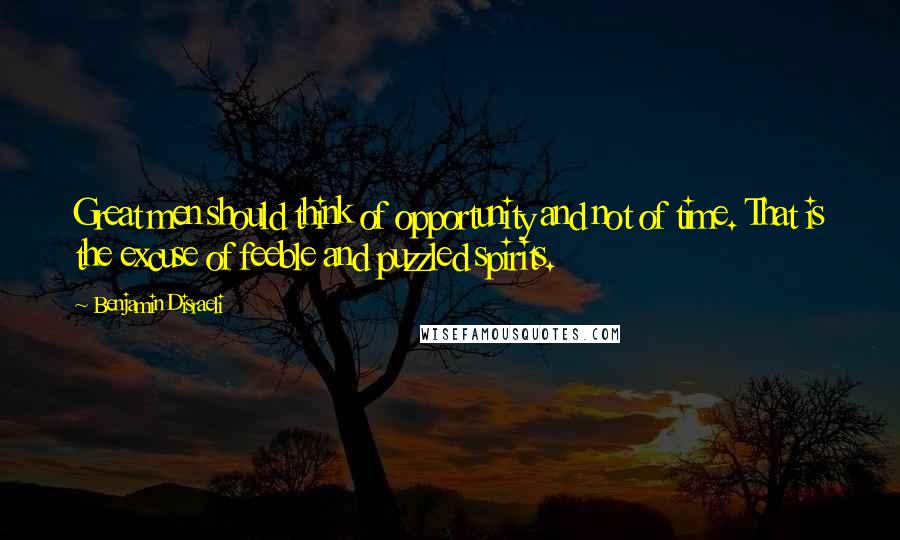 Benjamin Disraeli Quotes: Great men should think of opportunity and not of time. That is the excuse of feeble and puzzled spirits.