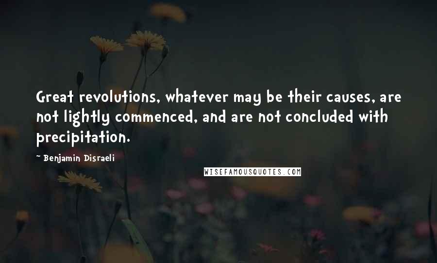 Benjamin Disraeli Quotes: Great revolutions, whatever may be their causes, are not lightly commenced, and are not concluded with precipitation.