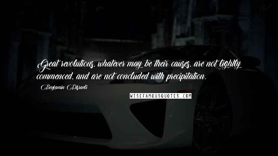 Benjamin Disraeli Quotes: Great revolutions, whatever may be their causes, are not lightly commenced, and are not concluded with precipitation.