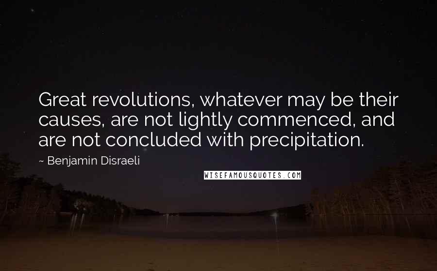 Benjamin Disraeli Quotes: Great revolutions, whatever may be their causes, are not lightly commenced, and are not concluded with precipitation.